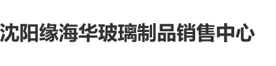 免费操逼电影网址沈阳缘海华玻璃制品销售中心